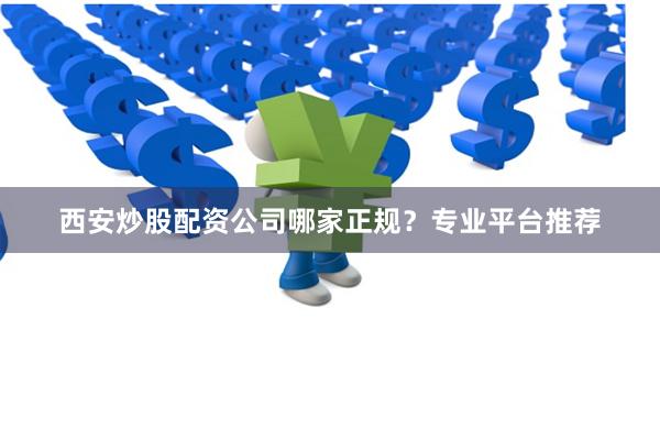 西安炒股配资公司哪家正规？专业平台推荐