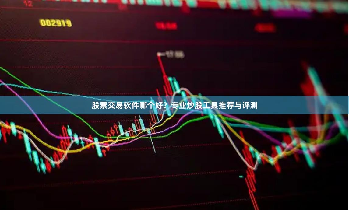 股票交易软件哪个好？专业炒股工具推荐与评测