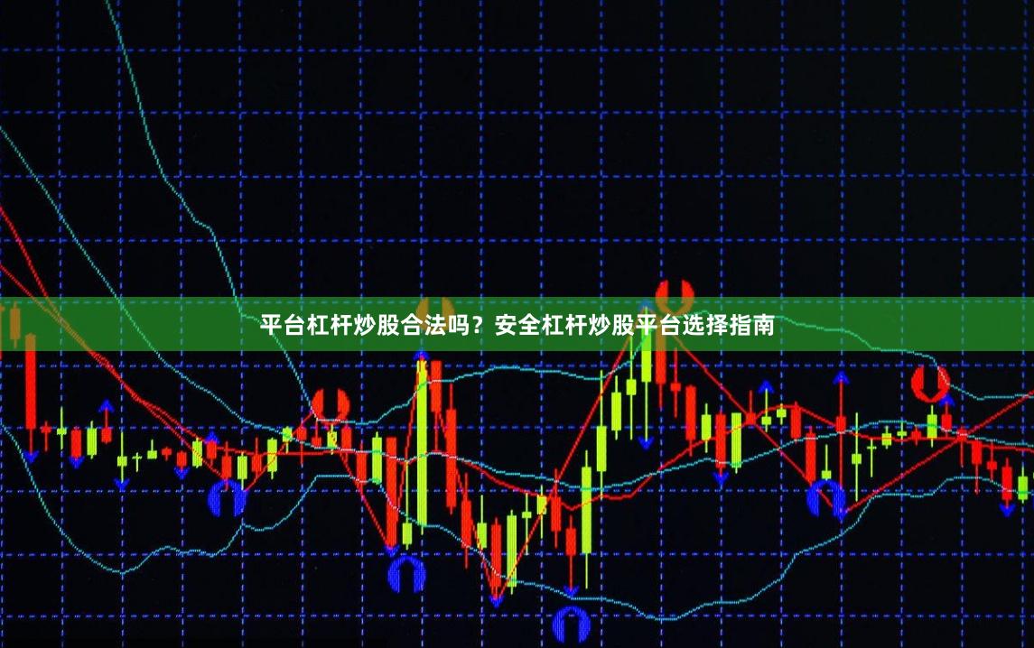 平台杠杆炒股合法吗?安全杠杆炒股平台选择指南