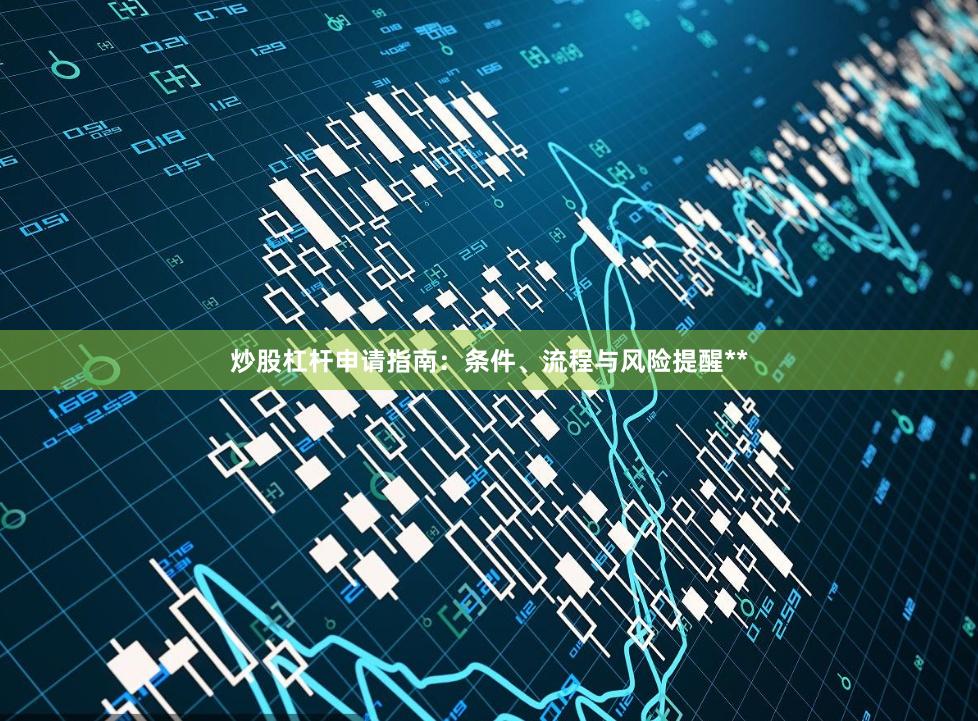 炒股杠杆申请指南：条件、流程与风险提醒**
