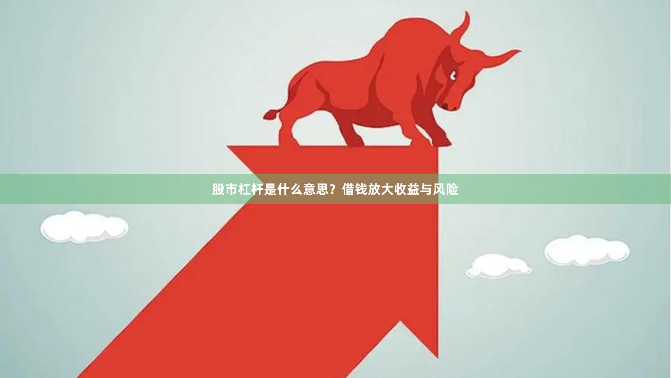 股市杠杆是什么意思？借钱放大收益与风险