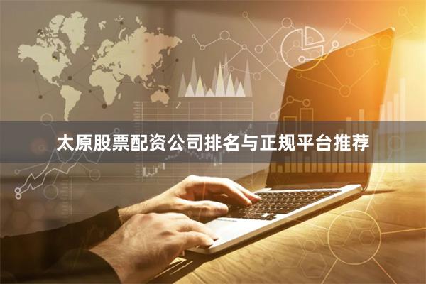 太原股票配资公司排名与正规平台推荐