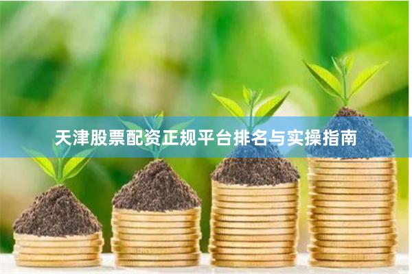 天津股票配资正规平台排名与实操指南