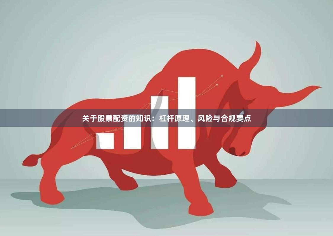 关于股票配资的知识：杠杆原理、风险与合规要点