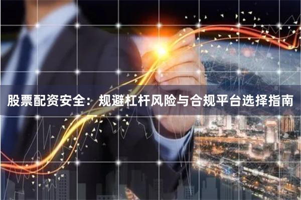 股票配资安全：规避杠杆风险与合规平台选择指南