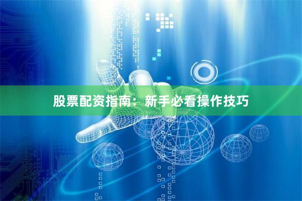 股票配资指南：新手必看操作技巧