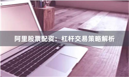阿里股票配资：杠杆交易策略解析