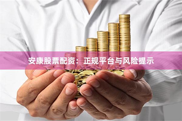 安康股票配资：正规平台与风险提示