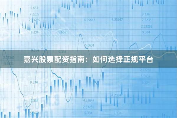 嘉兴股票配资指南：如何选择正规平台