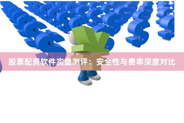 股票配资软件实盘测评：安全性与费率深度对比