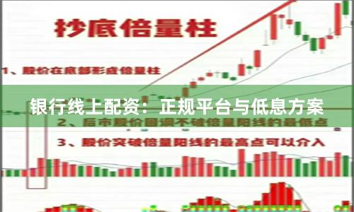 银行线上配资：正规平台与低息方案