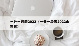 一分一段表2022（一分一段表2022山东省）