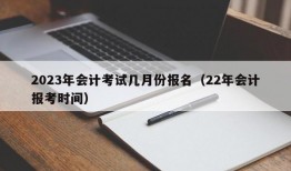 2023年会计考试几月份报名（22年会计报考时间）