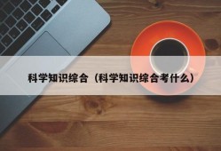 科学知识综合（科学知识综合考什么）