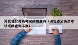 河北省公务员考试成绩查询（河北省公务员考试成绩查询不到）