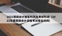 2021初级会计报名时间及考试时间（2021年度初级会计资格考试报名时间）