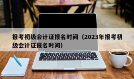 报考初级会计证报名时间（2023年报考初级会计证报名时间）