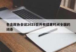 包含政协会议2023召开和结束时间全国的词条