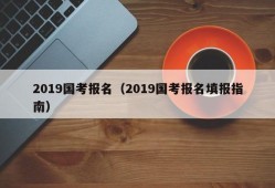 2019国考报名（2019国考报名填报指南）