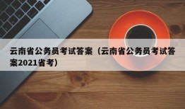 云南省公务员考试答案（云南省公务员考试答案2021省考）