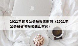 2021年省考公务员报名时间（2021年公务员省考报名截止时间）