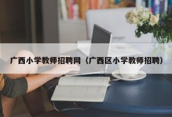 广西小学教师招聘网（广西区小学教师招聘）