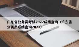 广东省公务员考试2022成绩查询（广东省公务员成绩查询2021）