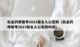 执业药师报考2023报名入口官网（执业药师报考2023报名入口官网时间）