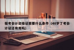 报考会计资格证需要什么条件（40岁了考会计证还有用吗）