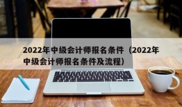 2022年中级会计师报名条件（2022年中级会计师报名条件及流程）