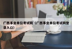 广西事业单位考试网（广西事业单位考试网登录入口）