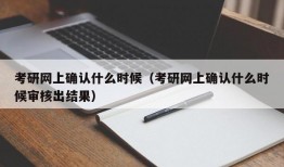 考研网上确认什么时候（考研网上确认什么时候审核出结果）