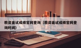 教资面试成绩官网查询（教资面试成绩官网查询时间）