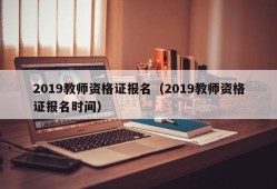 2019教师资格证报名（2019教师资格证报名时间）