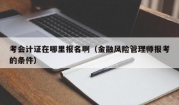 考会计证在哪里报名啊（金融风险管理师报考的条件）