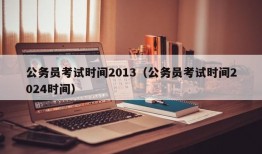 公务员考试时间2013（公务员考试时间2024时间）