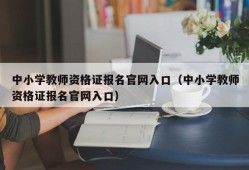 中小学教师资格证报名官网入口（中小学教师资格证报名官网入口）