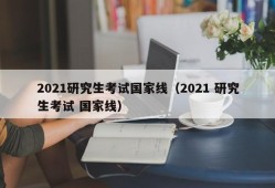 2021研究生考试国家线（2021 研究生考试 国家线）