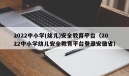 2022中小学(幼儿)安全教育平台（2022中小学幼儿安全教育平台登录安徽省）