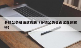 乡镇公务员面试真题（乡镇公务员面试真题解析）