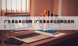 广东事业单位招聘（广东事业单位招聘信息网）