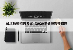 长垣教师招聘考试（2020年长垣教师招聘）