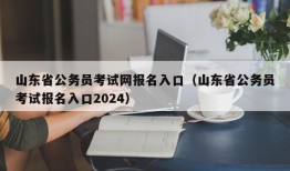 山东省公务员考试网报名入口（山东省公务员考试报名入口2024）