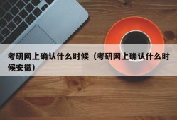 考研网上确认什么时候（考研网上确认什么时候安徽）