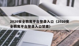 2020安全教育平台登录入口（2020安全教育平台登录入口甘肃）