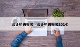 会计初级报名（会计初级报名2024）