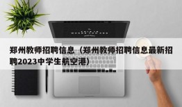 郑州教师招聘信息（郑州教师招聘信息最新招聘2023中学生航空港）