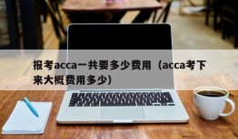 报考acca一共要多少费用（acca考下来大概费用多少）