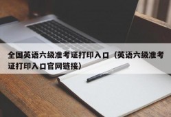 全国英语六级准考证打印入口（英语六级准考证打印入口官网链接）