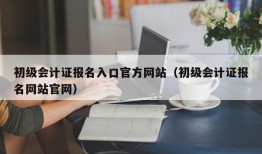 初级会计证报名入口官方网站（初级会计证报名网站官网）